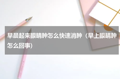 早晨起来眼睛肿怎么快速消肿（早上眼睛肿怎么回事）