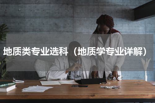 地质类专业选科（地质学专业详解）