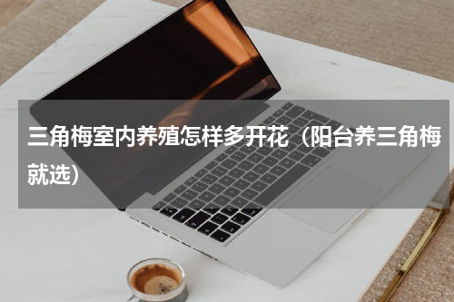 三角梅室内养殖怎样多开花（阳台养三角梅就选）