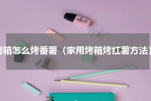 烤箱怎么烤番薯（家用烤箱烤红薯方法）