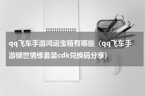 qq飞车手游鸿运宝箱有哪些（qq飞车手游倾世情缘套装cdk兑换码分享）