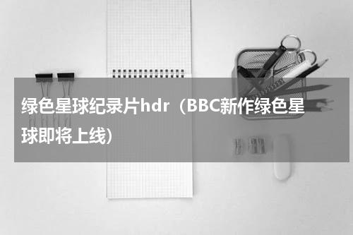绿色星球纪录片hdr（BBC新作绿色星球即将上线）