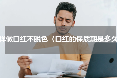 怎样做口红不脱色（口红的保质期是多久）