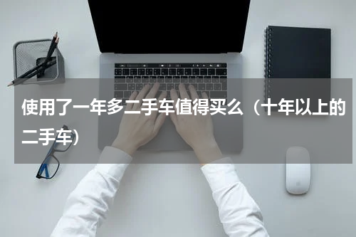 使用了一年多二手车值得买么（十年以上的二手车）