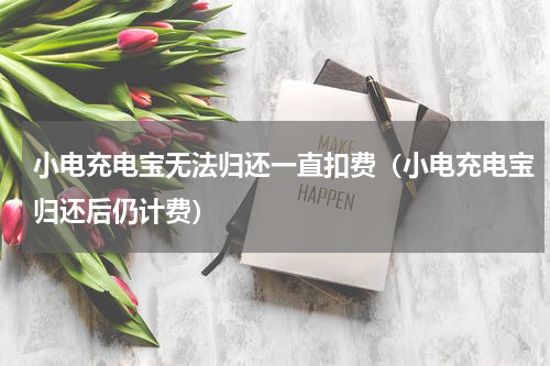 小电充电宝无法归还一直扣费（小电充电宝归还后仍计费）