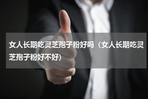 女人长期吃灵芝孢子粉好吗（女人长期吃灵芝孢子粉好不好）