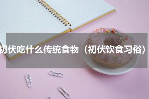 初伏吃什么传统食物（初伏饮食习俗）