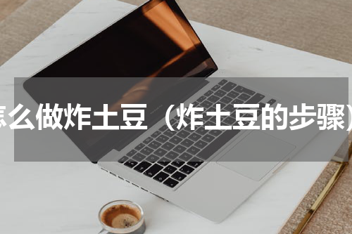 怎么做炸土豆（炸土豆的步骤）