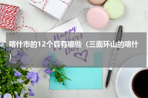 喀什市的12个县有哪些（三面环山的喀什）