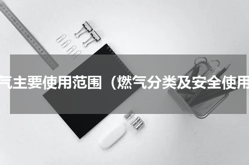 燃气主要使用范围（燃气分类及安全使用）