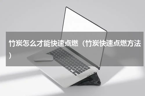 竹炭怎么才能快速点燃（竹炭快速点燃方法）