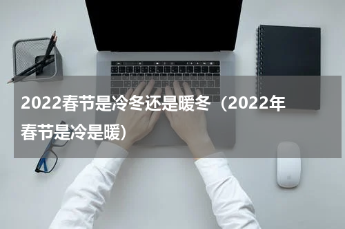 2022春节是冷冬还是暖冬（2022年春节是冷是暖）