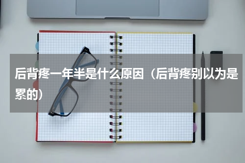 后背疼一年半是什么原因（后背疼别以为是累的）