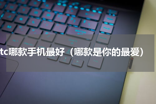 htc哪款手机最好（哪款是你的最爱）