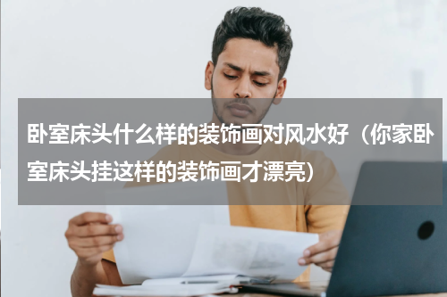 卧室床头什么样的装饰画对风水好（你家卧室床头挂这样的装饰画才漂亮）