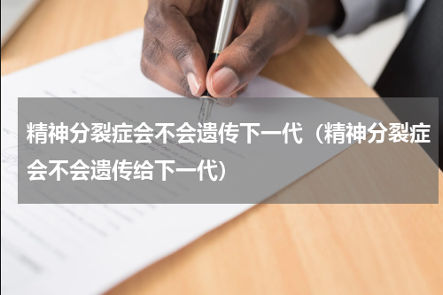 精神分裂症会不会遗传下一代（精神分裂症会不会遗传给下一代）