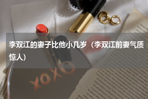 李双江的妻子比他小几岁（李双江前妻气质惊人）