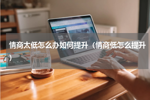 情商太低怎么办如何提升（情商低怎么提升）