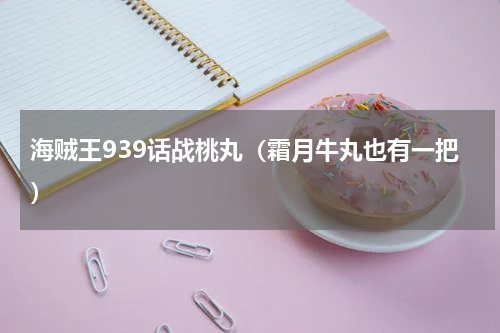 海贼王939话战桃丸（霜月牛丸也有一把）