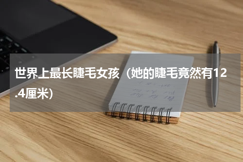 世界上最长睫毛女孩（她的睫毛竟然有12.4厘米）