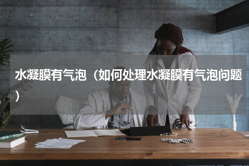 水凝膜有气泡（如何处理水凝膜有气泡问题）