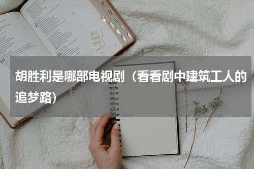 胡胜利是哪部电视剧（看看剧中建筑工人的追梦路）