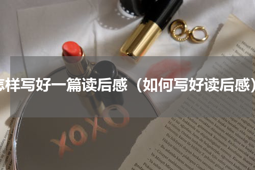怎样写好一篇读后感（如何写好读后感）