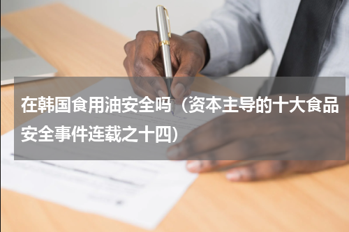 在韩国食用油安全吗（资本主导的十大食品安全事件连载之十四）