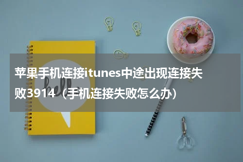 苹果手机连接itunes中途出现连接失败3914（手机连接失败怎么办）