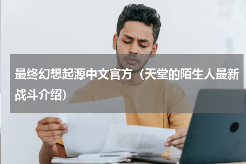 最终幻想起源中文官方（天堂的陌生人最新战斗介绍）