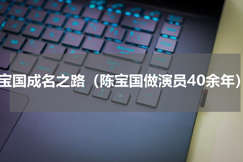 陈宝国成名之路（陈宝国做演员40余年）