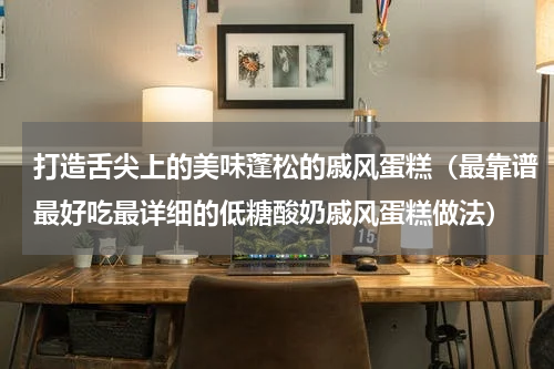 打造舌尖上的美味蓬松的戚风蛋糕（最靠谱最好吃最详细的低糖酸奶戚风蛋糕做法）