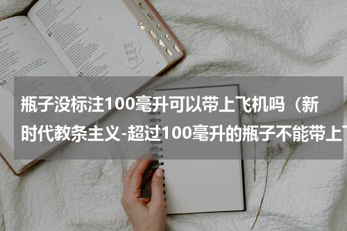 瓶子没标注100毫升可以带上飞机吗（新时代教条主义-超过100毫升的瓶子不能带上飞机）