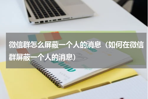 微信群怎么屏蔽一个人的消息（如何在微信群屏蔽一个人的消息）