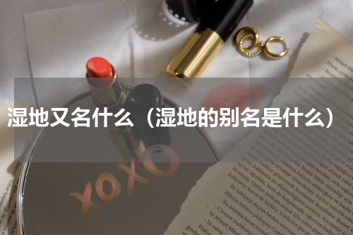湿地又名什么（湿地的别名是什么）