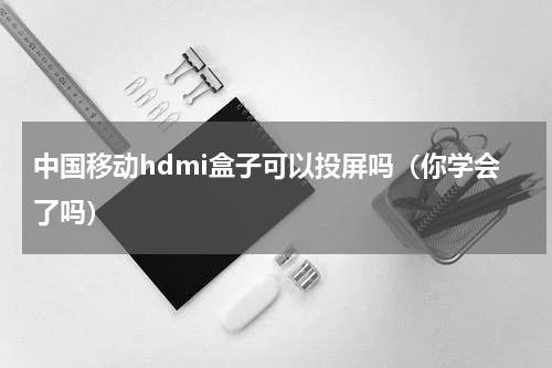 中国移动hdmi盒子可以投屏吗（你学会了吗）
