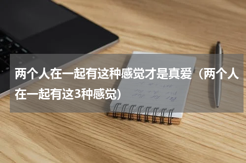 两个人在一起有这种感觉才是真爱（两个人在一起有这3种感觉）