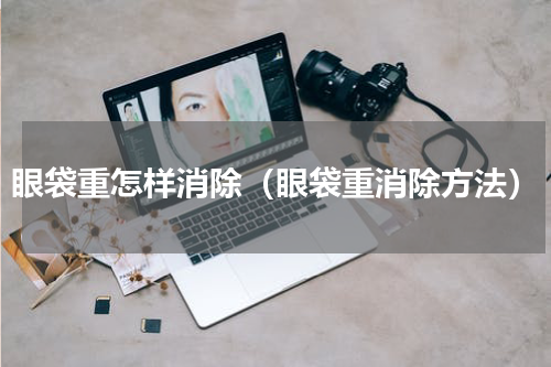 眼袋重怎样消除（眼袋重消除方法）