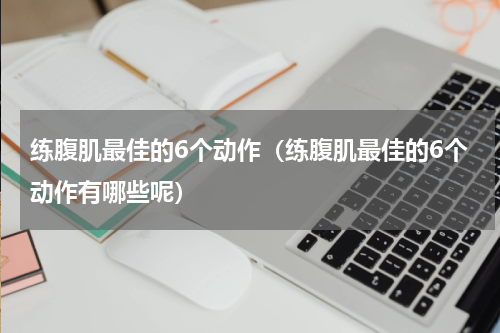 练腹肌最佳的6个动作（练腹肌最佳的6个动作有哪些呢）