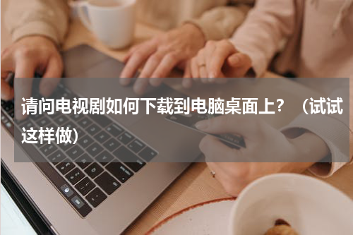 请问电视剧如何下载到电脑桌面上？（试试这样做）