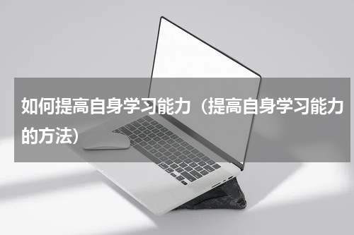 如何提高自身学习能力（提高自身学习能力的方法）