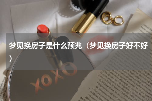 梦见换房子是什么预兆（梦见换房子好不好）