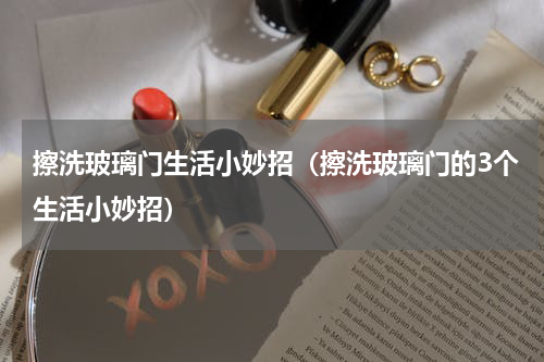 擦洗玻璃门生活小妙招（擦洗玻璃门的3个生活小妙招）