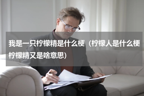 我是一只柠檬精是什么梗（柠檬人是什么梗柠檬精又是啥意思）