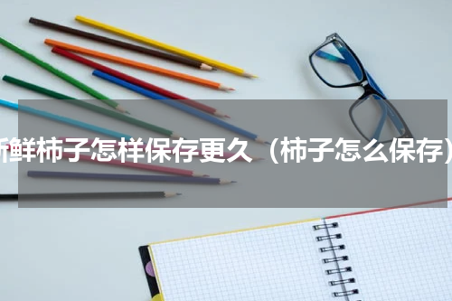 新鲜柿子怎样保存更久（柿子怎么保存）