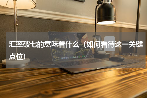 汇率破七的意味着什么（如何看待这一关键点位）