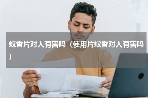 蚊香片对人有害吗（使用片蚊香对人有害吗）