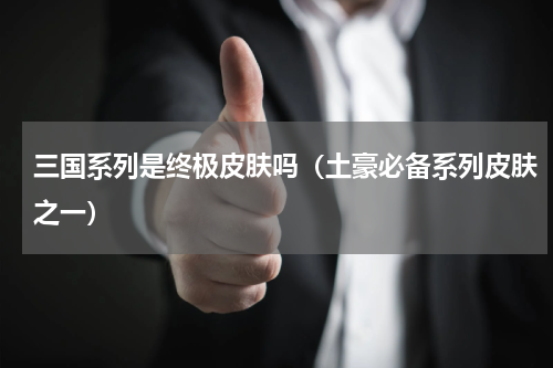 三国系列是终极皮肤吗（土豪必备系列皮肤之一）