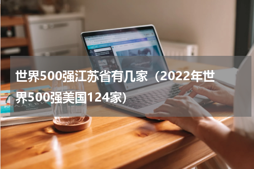 世界500强江苏省有几家（2022年世界500强美国124家）