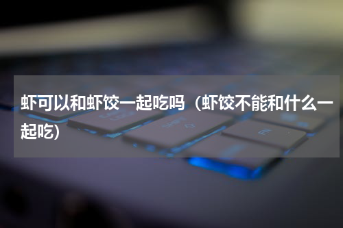 虾可以和虾饺一起吃吗（虾饺不能和什么一起吃）
